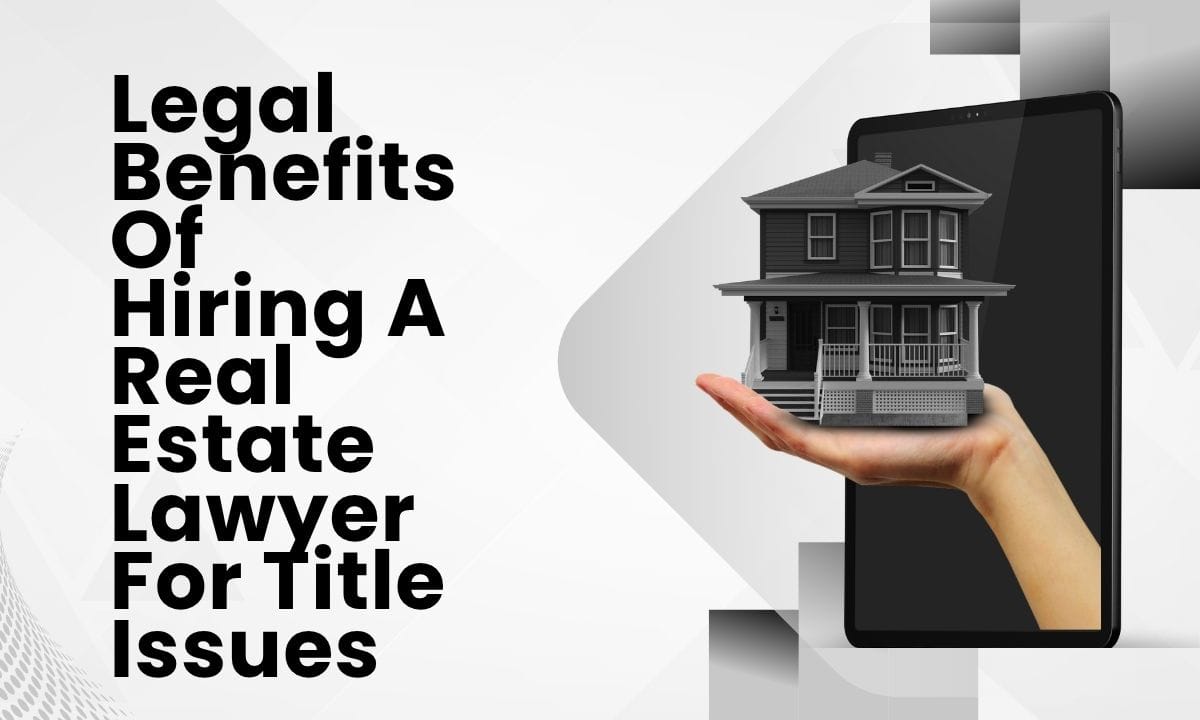 Legal Benefits Of Hiring A Real Estate Lawyer For Title Issues